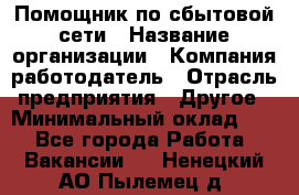 Помощник по сбытовой сети › Название организации ­ Компания-работодатель › Отрасль предприятия ­ Другое › Минимальный оклад ­ 1 - Все города Работа » Вакансии   . Ненецкий АО,Пылемец д.